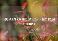 绝地求生怎么加好友（自由之火大逃亡怎么加好友组队）