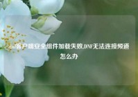 dnf客户端安全组件加载失败,DNF无法连接频道怎么办