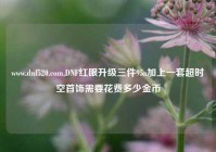 www.dnf520.com,DNF红眼升级三件95a加上一套超时空首饰需要花费多少金币