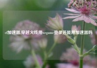 cf加速器,穿越火线用wegame登录还能用加速器吗