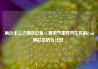 绝地求生均衡器设置（目前苹果官网在售的iPad哪款最适合吃鸡）