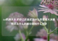 dnf药剂大全,把自己还是武器什么的变成火冰属性攻击什么的都分别叫什么名字