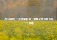 cf如何刷枪,王者荣耀公屏上加我免费送皮肤是什么套路