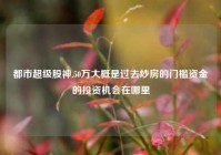 都市超级股神,50万大概是过去炒房的门槛资金的投资机会在哪里