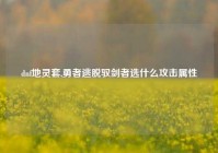 dnf地灵套,勇者逃脱驭剑者选什么攻击属性