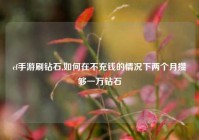 cf手游刷钻石,如何在不充钱的情况下两个月攒够一万钻石