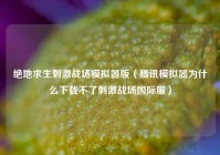 绝地求生刺激战场模拟器版（腾讯模拟器为什么下载不了刺激战场国际服）