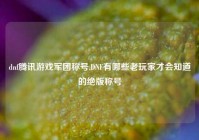 dnf腾讯游戏军团称号,DNF有哪些老玩家才会知道的绝版称号