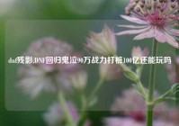 dnf残影,DNF回归鬼泣90万战力打桩100亿还能玩吗