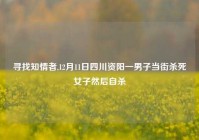 寻找知情者,12月11日四川资阳一男子当街杀死女子然后自杀