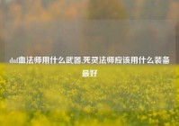 dnf血法师用什么武器,死灵法师应该用什么装备最好