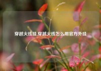 穿越火线挂,穿越火线怎么用官方外挂