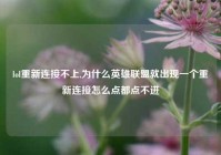 lol重新连接不上,为什么英雄联盟就出现一个重新连接怎么点都点不进