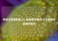 穿越火线单机版cdkey,暗黑破坏神2怎么才能触发隐藏的事件