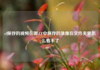 cf保存的视频在哪,CF中保存的录像在文件夹里怎么看不了