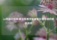 dnf龙族之信仰,有没有要求配置低比较不错的单机游戏