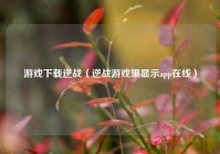 游戏下载逆战（逆战游戏里显示app在线）