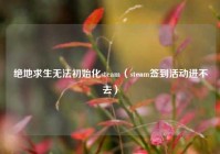 绝地求生无法初始化steam（steam签到活动进不去）