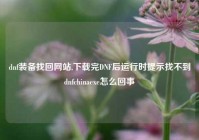 dnf装备找回网站,下载完DNF后运行时提示找不到dnfchinaexe怎么回事