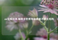 dnf主线任务,原神卡世界等级就是不做主线吗