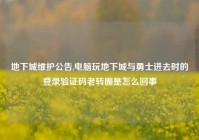 地下城维护公告,电脑玩地下城与勇士进去时的登录验证码老转圈是怎么回事