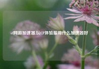 cf网游加速器,玩CF体验服用什么加速器好