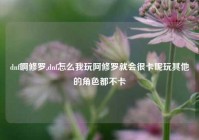 dnf啊修罗,dnf怎么我玩阿修罗就会很卡呢玩其他的角色都不卡