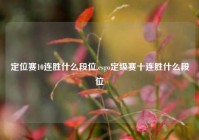 定位赛10连胜什么段位,csgo定级赛十连胜什么段位