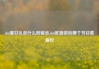 dnf夏日礼包什么时候出,dnf武器装扮哪个节日套最好