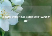 稀有装扮兑换券怎么得,DNF冒险家回归活动再次开启