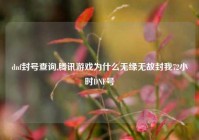 dnf封号查询,腾讯游戏为什么无缘无故封我72小时DNF号