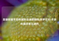 英雄联盟手游和端游互通数据吗,造梦无双4手游和端游是互通吗