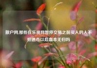 散户网,那些在乐视网暂停交易之前买入的人不怕退市以后血本无归吗