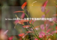 lol faker,LOL的Faker在整个电竞圈的地位如何