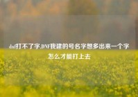 dnf打不了字,DNF我建的号名字想多出来一个字怎么才能打上去