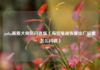 pubg画质大师防闪退版（海信电视恢复出厂设置怎么闪退）