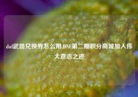 dnf武器兑换券怎么用,DNF第二期积分商城加入伟大意志之迹