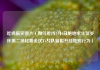 吃鸡搞笑图片（如何看待2月6日绝地求生贺岁杯第二场比赛全民TV战队疑似开挂吃鸡行为）