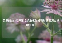 免费的pubg加速器（绝地求生没有加速器怎么换服务器）