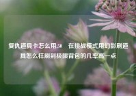 复仇道具卡怎么用,50 在挑战模式用幻影刷道具怎么样刷到极限背包的几率高一点