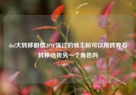 dnf大转移剧情,DNF强过的领主粉可以用跨界石转移给我另一个角色吗