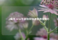 cf盘龙,2021cf手游如何快速获得觉醒石