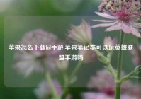 苹果怎么下载lol手游,苹果笔记本可以玩英雄联盟手游吗