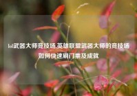 lol武器大师竞技场,英雄联盟武器大师的竞技场如何快速刷门票及成就