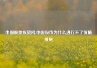 中国股票投资网,中国股市为什么进行不了价值投资