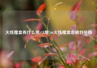 火线魔盒有什么用,CF用766火线魔盒会被封号吗