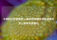 卡坤的火炉使用券,dnf里的特级硬化剂和透明石怎么做和光辉磨石