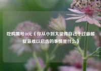 吃鸡黑号10元（你从小到大觉得自己干过最龌龊最难以启齿的事情是什么）