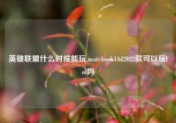 英雄联盟什么时候能玩,matebook14d2022款可以玩lol吗