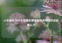 lol卡皮肤,为什么英雄联盟里盖伦有特效的皮肤那么少